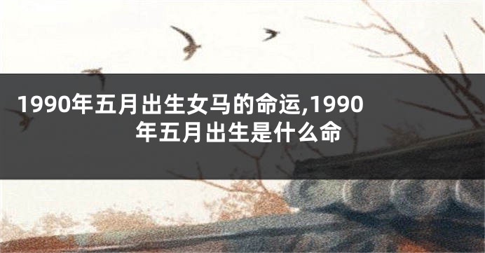 1990年五月出生女马的命运,1990年五月出生是什么命