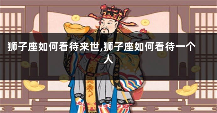 狮子座如何看待来世,狮子座如何看待一个人