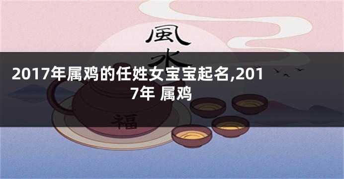 2017年属鸡的任姓女宝宝起名,2017年 属鸡
