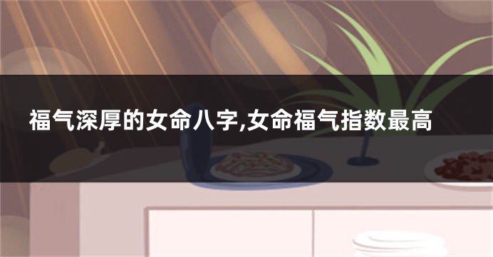 福气深厚的女命八字,女命福气指数最高
