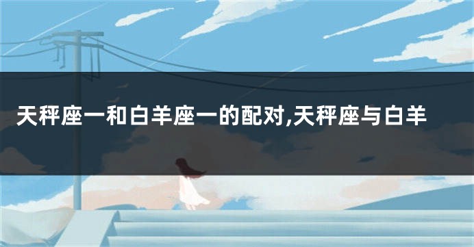 天秤座一和白羊座一的配对,天秤座与白羊
