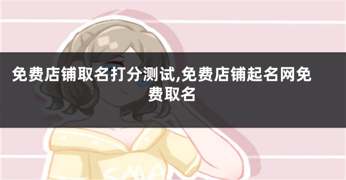 免费店铺取名打分测试,免费店铺起名网免费取名