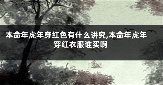 本命年虎年穿红色有什么讲究,本命年虎年穿红衣服谁买啊