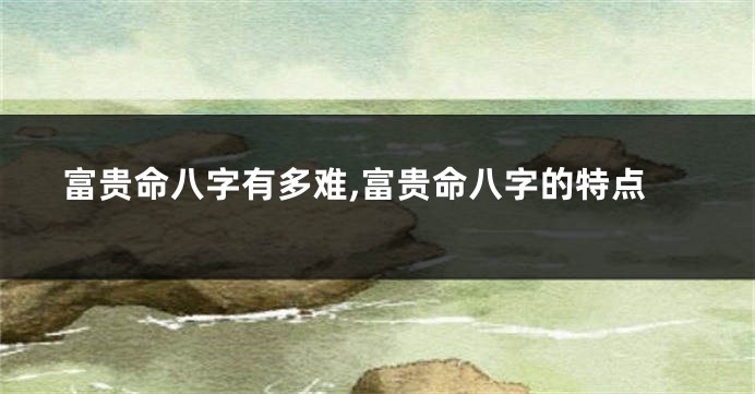 富贵命八字有多难,富贵命八字的特点