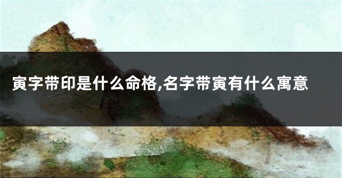 寅字带印是什么命格,名字带寅有什么寓意
