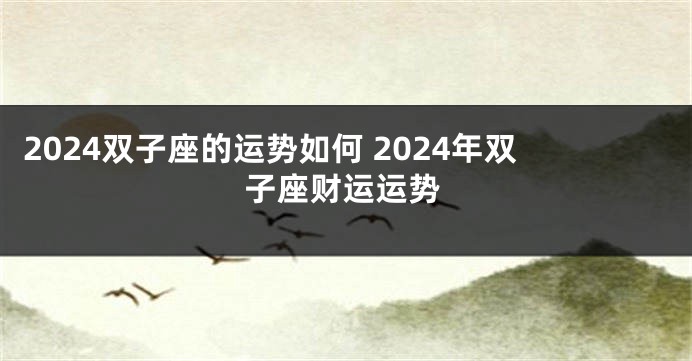 2024双子座的运势如何 2024年双子座财运运势