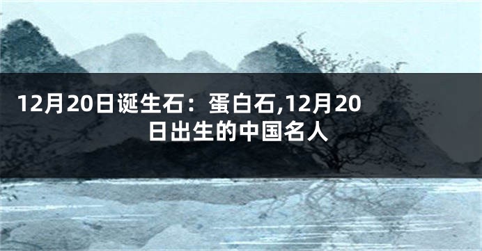 12月20日诞生石：蛋白石,12月20日出生的中国名人