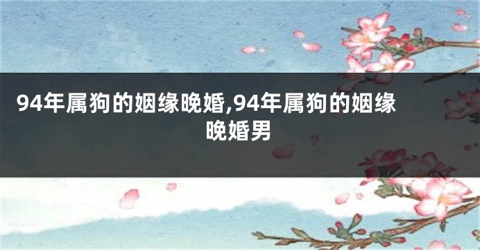 94年属狗的姻缘晚婚,94年属狗的姻缘晚婚男