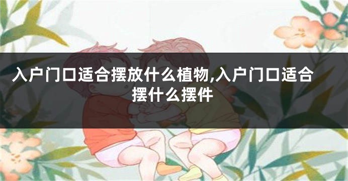 入户门口适合摆放什么植物,入户门口适合摆什么摆件