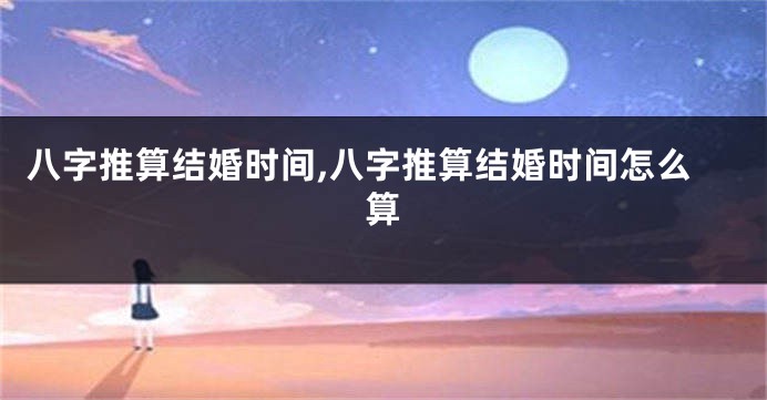 八字推算结婚时间,八字推算结婚时间怎么算