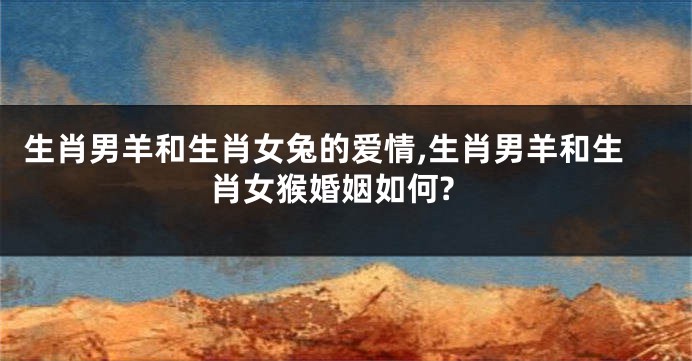 生肖男羊和生肖女兔的爱情,生肖男羊和生肖女猴婚姻如何?