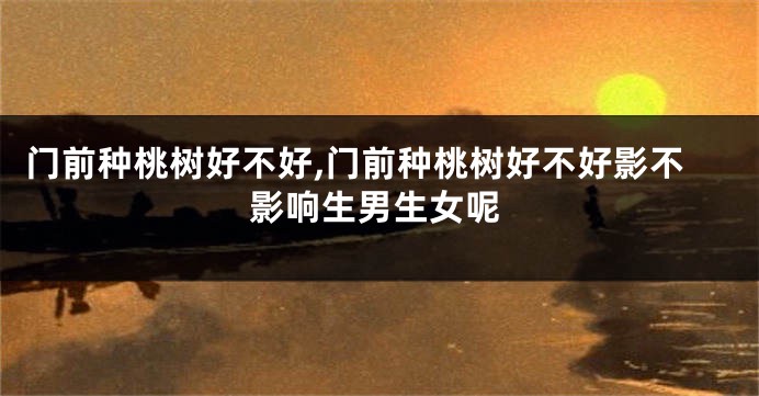 门前种桃树好不好,门前种桃树好不好影不影响生男生女呢