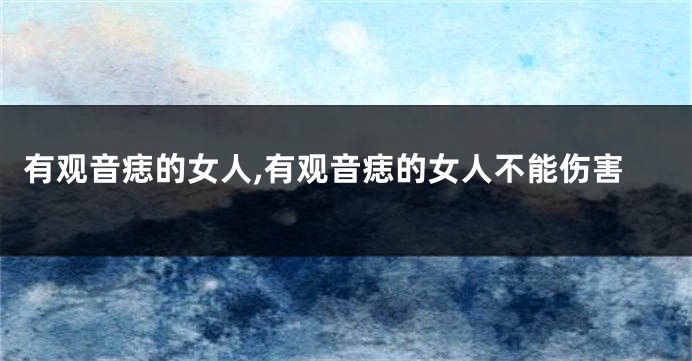 有观音痣的女人,有观音痣的女人不能伤害