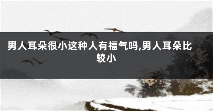 男人耳朵很小这种人有福气吗,男人耳朵比较小