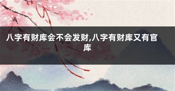 八字有财库会不会发财,八字有财库又有官库