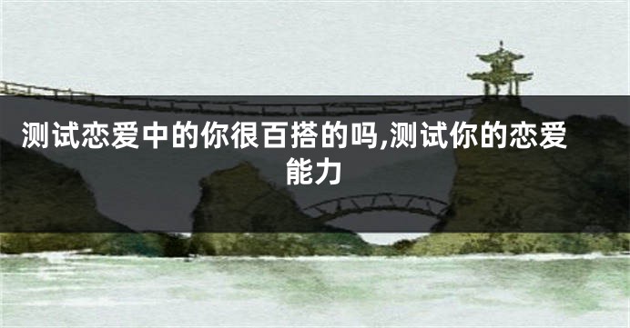 测试恋爱中的你很百搭的吗,测试你的恋爱能力