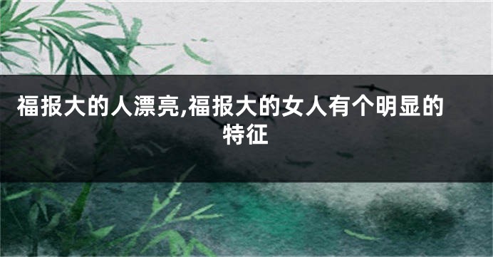 福报大的人漂亮,福报大的女人有个明显的特征