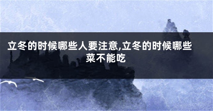 立冬的时候哪些人要注意,立冬的时候哪些菜不能吃