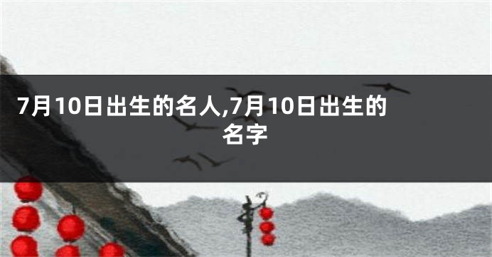 7月10日出生的名人,7月10日出生的名字