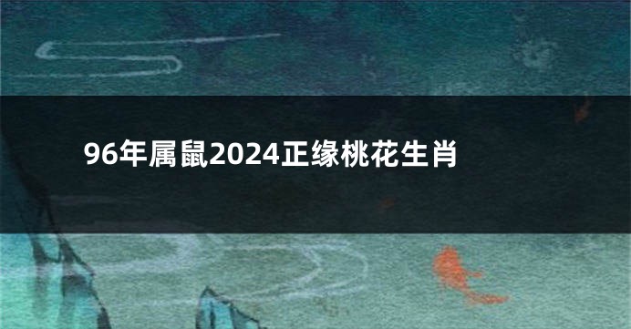 96年属鼠2024正缘桃花生肖
