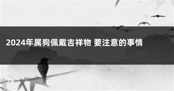 2024年属狗佩戴吉祥物 要注意的事情