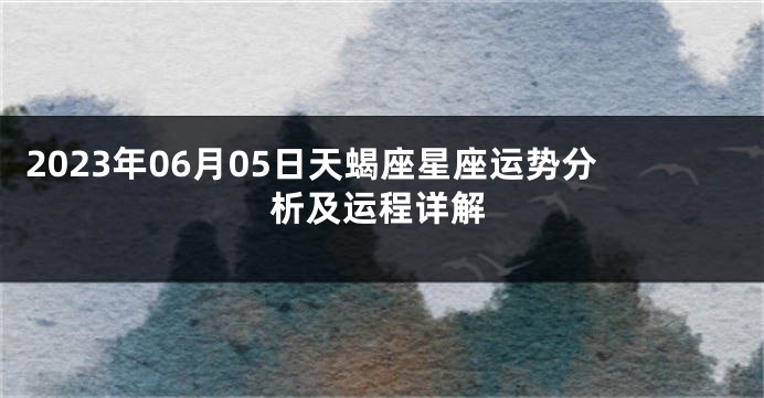 2023年06月05日天蝎座星座运势分析及运程详解