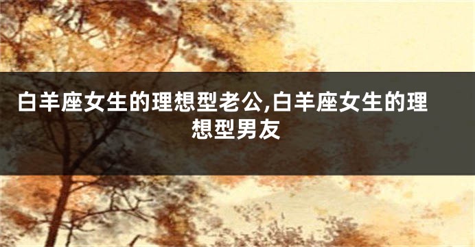 白羊座女生的理想型老公,白羊座女生的理想型男友