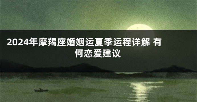 2024年摩羯座婚姻运夏季运程详解 有何恋爱建议