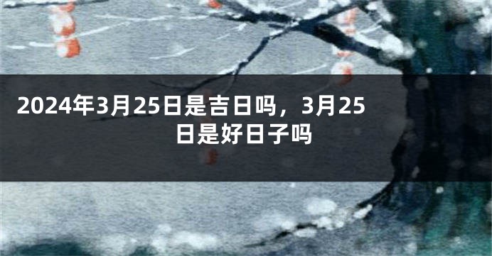 2024年3月25日是吉日吗，3月25日是好日子吗