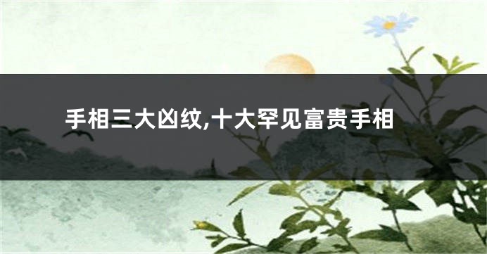 手相三大凶纹,十大罕见富贵手相