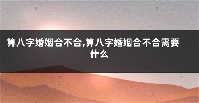 算八字婚姻合不合,算八字婚姻合不合需要什么