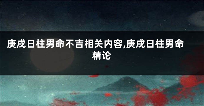 庚戌日柱男命不吉相关内容,庚戌日柱男命精论
