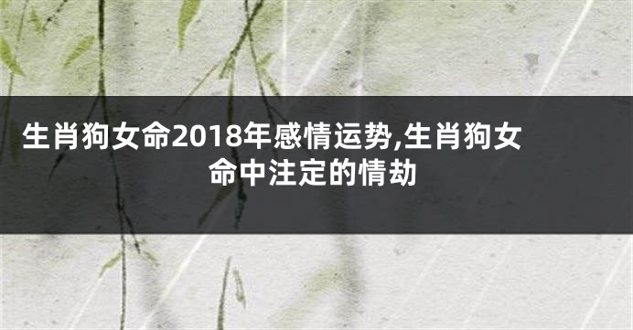 生肖狗女命2018年感情运势,生肖狗女命中注定的情劫