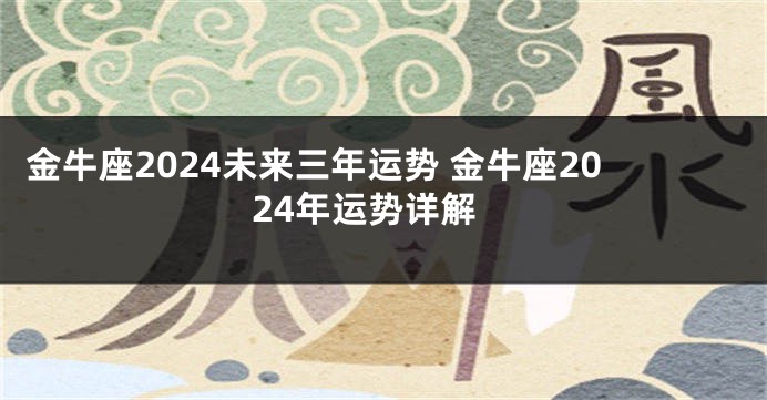 金牛座2024未来三年运势 金牛座2024年运势详解