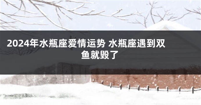 2024年水瓶座爱情运势 水瓶座遇到双鱼就毁了