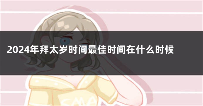 2024年拜太岁时间最佳时间在什么时候
