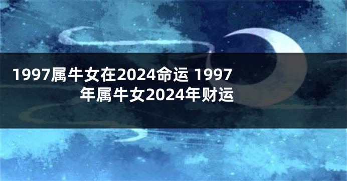 1997属牛女在2024命运 1997年属牛女2024年财运