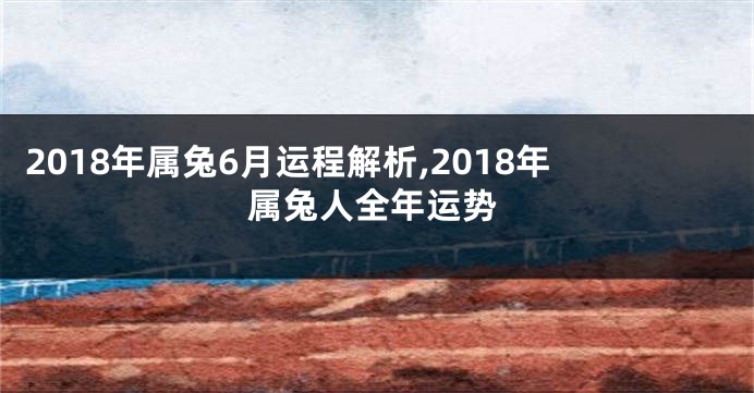 2018年属兔6月运程解析,2018年属兔人全年运势