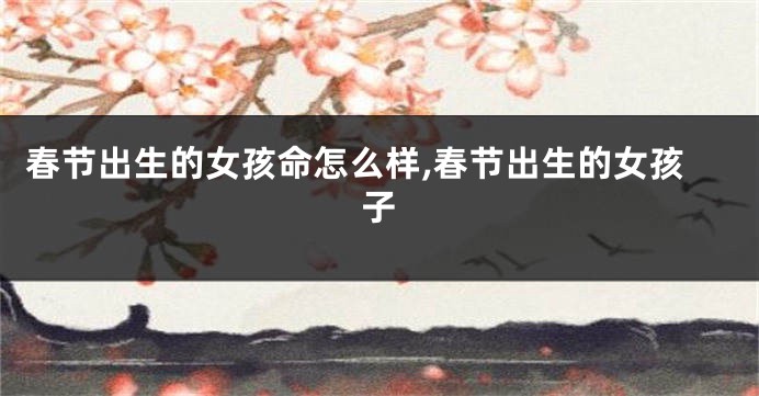 春节出生的女孩命怎么样,春节出生的女孩子