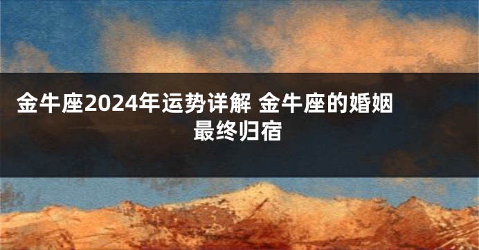 金牛座2024年运势详解 金牛座的婚姻最终归宿