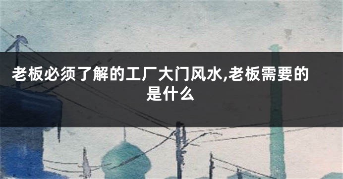 老板必须了解的工厂大门风水,老板需要的是什么