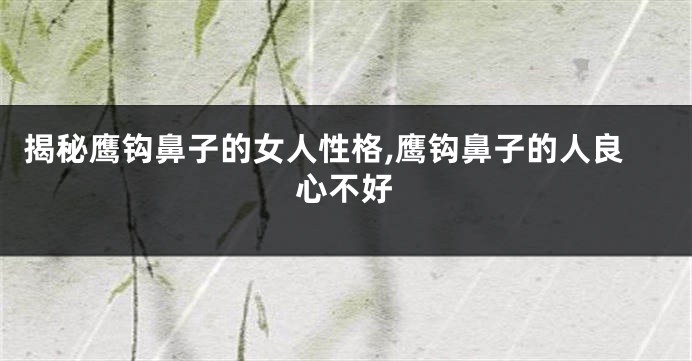 揭秘鹰钩鼻子的女人性格,鹰钩鼻子的人良心不好