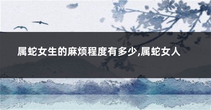 属蛇女生的麻烦程度有多少,属蛇女人