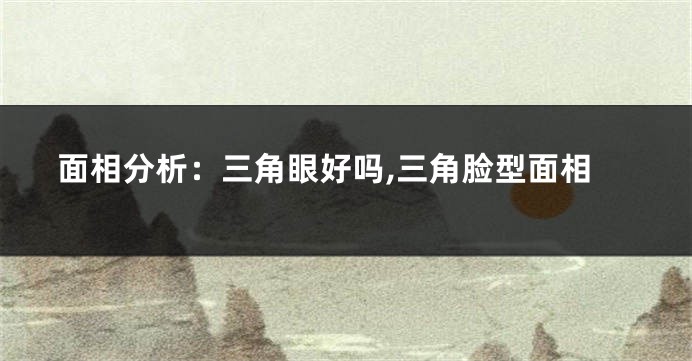 面相分析：三角眼好吗,三角脸型面相
