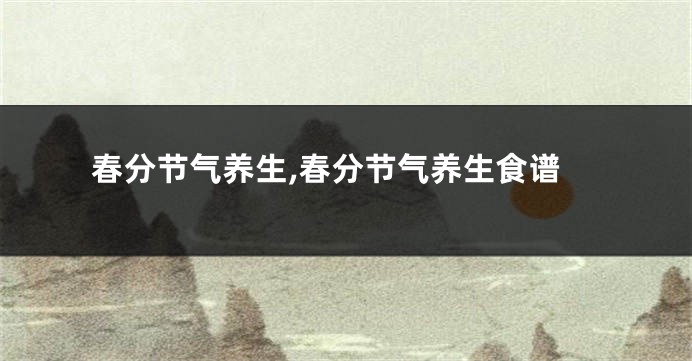 春分节气养生,春分节气养生食谱