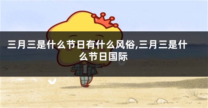 三月三是什么节日有什么风俗,三月三是什么节日国际
