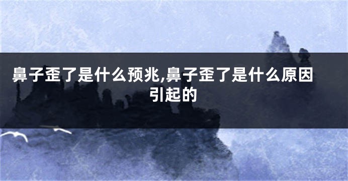 鼻子歪了是什么预兆,鼻子歪了是什么原因引起的