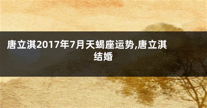 唐立淇2017年7月天蝎座运势,唐立淇结婚