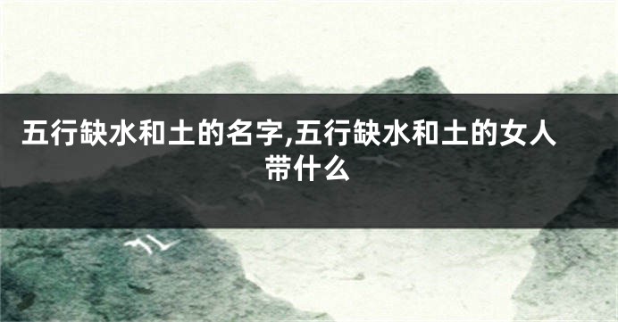 五行缺水和土的名字,五行缺水和土的女人带什么