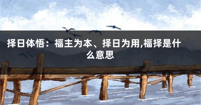 择日体悟：福主为本、择日为用,福择是什么意思